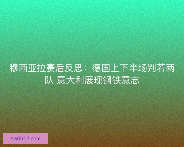 穆西亚拉赛后反思：德国上下半场判若两队 意大利展现钢铁意志
