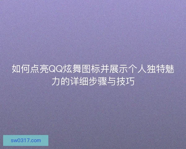 如何点亮QQ炫舞图标并展示个人独特魅力的详细步骤与技巧