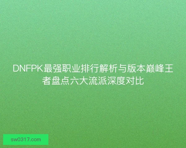DNFPK最强职业排行解析与版本巅峰王者盘点六大流派深度对比