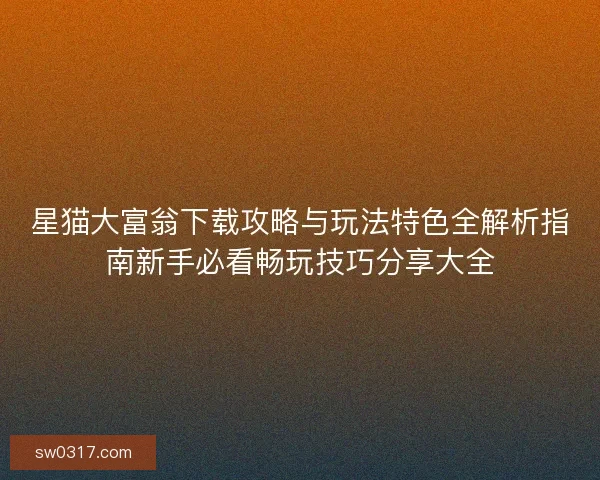 星猫大富翁下载攻略与玩法特色全解析指南新手必看畅玩技巧分享大全
