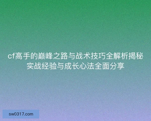 cf高手的巅峰之路与战术技巧全解析揭秘实战经验与成长心法全面分享
