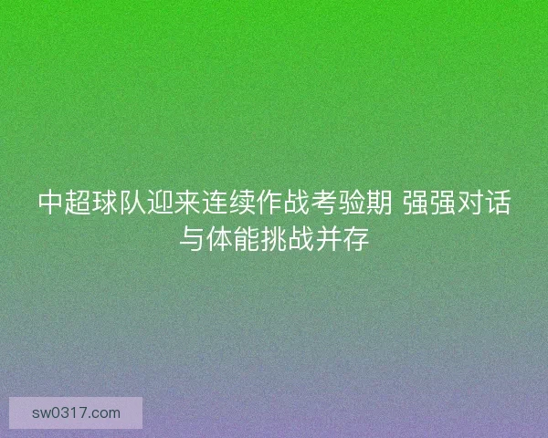 中超球队迎来连续作战考验期 强强对话与体能挑战并存