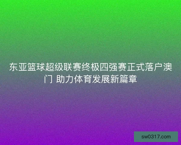 东亚篮球超级联赛终极四强赛正式落户澳门 助力体育发展新篇章
