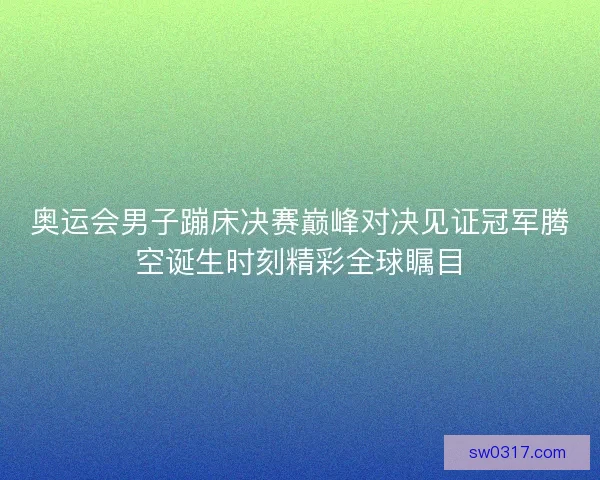 奥运会男子蹦床决赛巅峰对决见证冠军腾空诞生时刻精彩全球瞩目