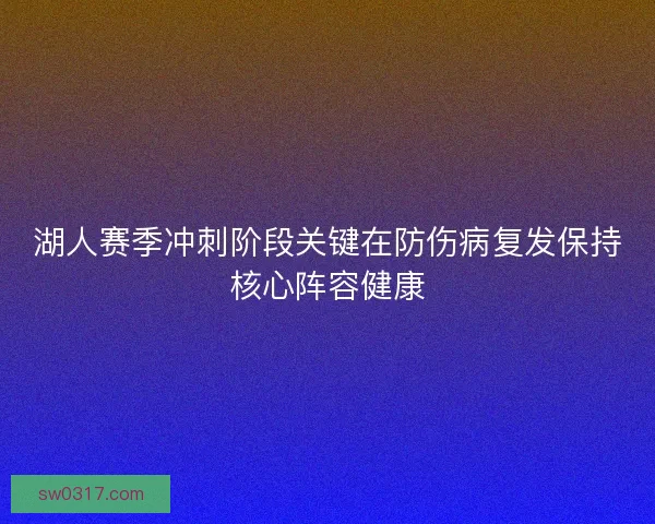 湖人赛季冲刺阶段关键在防伤病复发保持核心阵容健康