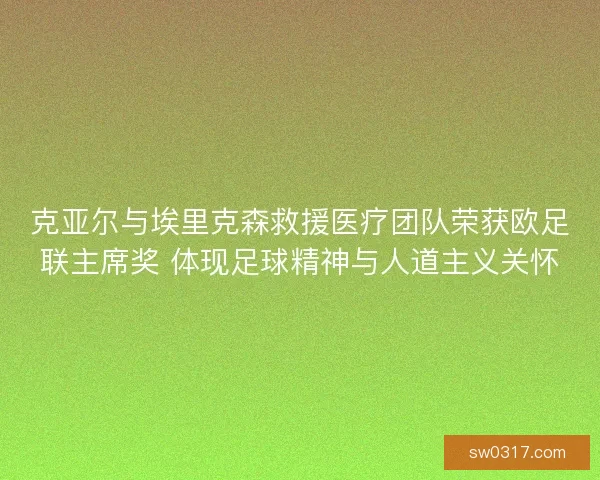 克亚尔与埃里克森救援医疗团队荣获欧足联主席奖 体现足球精神与人道主义关怀