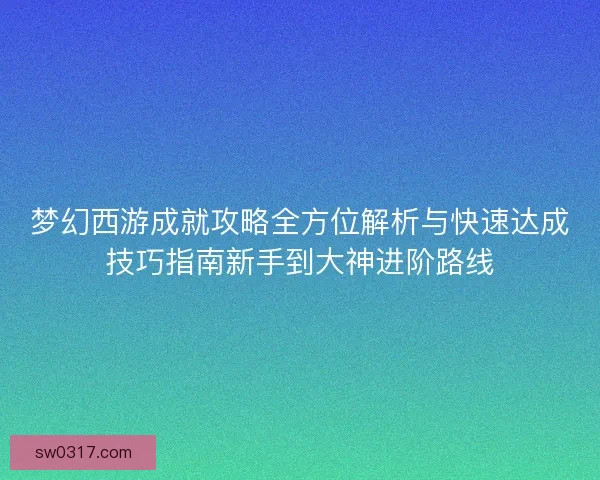 梦幻西游成就攻略全方位解析与快速达成技巧指南新手到大神进阶路线