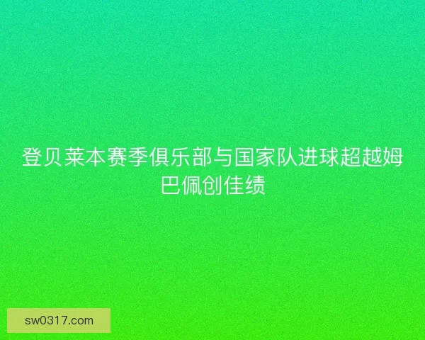 登贝莱本赛季俱乐部与国家队进球超越姆巴佩创佳绩