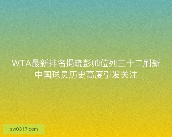 WTA最新排名揭晓彭帅位列三十二刷新中国球员历史高度引发关注